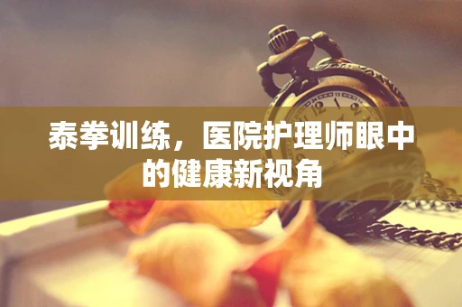 泰拳训练，医院护理师眼中的健康新视角