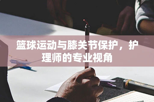 篮球运动与膝关节保护，护理师的专业视角