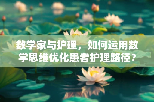数学家与护理，如何运用数学思维优化患者护理路径？