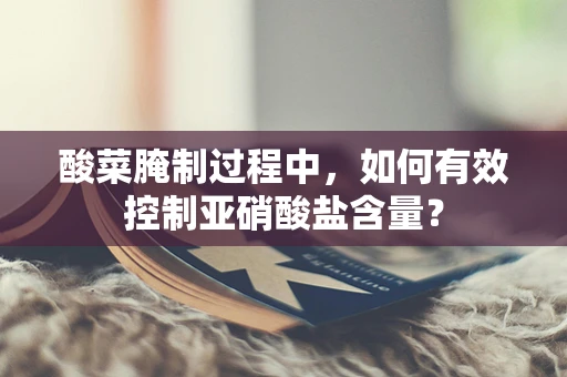 酸菜腌制过程中，如何有效控制亚硝酸盐含量？