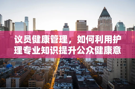 议员健康管理，如何利用护理专业知识提升公众健康意识？
