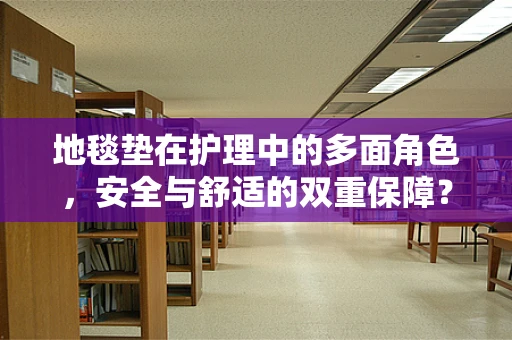 地毯垫在护理中的多面角色，安全与舒适的双重保障？
