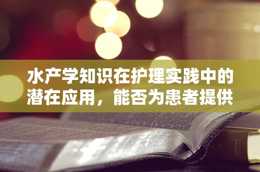 水产学知识在护理实践中的潜在应用，能否为患者提供‘海洋般的关怀’？