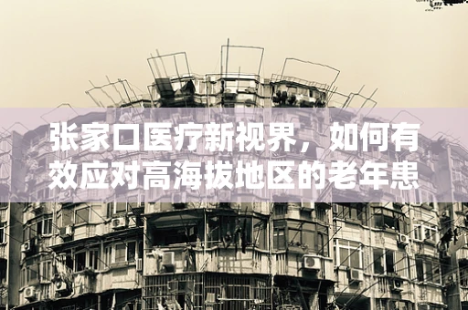 张家口医疗新视界，如何有效应对高海拔地区的老年患者护理挑战？