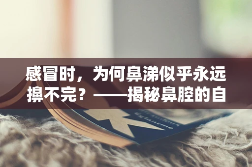 感冒时，为何鼻涕似乎永远擤不完？——揭秘鼻腔的自我保护机制