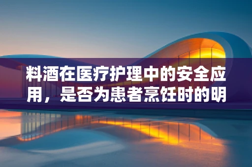 料酒在医疗护理中的安全应用，是否为患者烹饪时的明智之选？