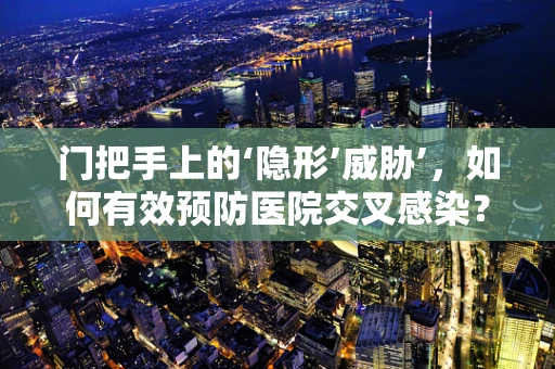 门把手上的‘隐形’威胁’，如何有效预防医院交叉感染？