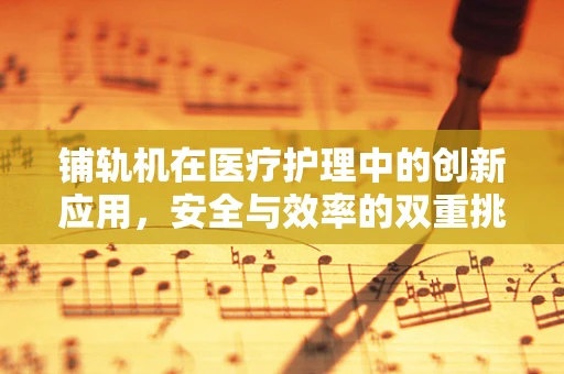 铺轨机在医疗护理中的创新应用，安全与效率的双重挑战？