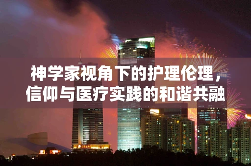 神学家视角下的护理伦理，信仰与医疗实践的和谐共融