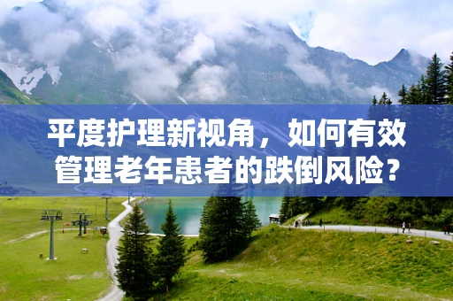 平度护理新视角，如何有效管理老年患者的跌倒风险？