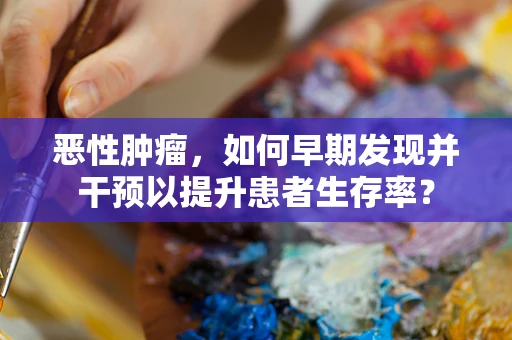 恶性肿瘤，如何早期发现并干预以提升患者生存率？