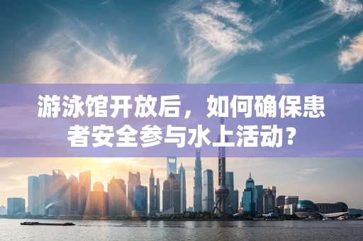 游泳馆开放后，如何确保患者安全参与水上活动？