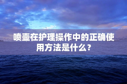 喷壶在护理操作中的正确使用方法是什么？