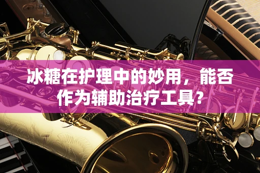冰糖在护理中的妙用，能否作为辅助治疗工具？