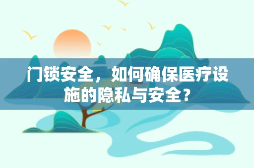 门锁安全，如何确保医疗设施的隐私与安全？