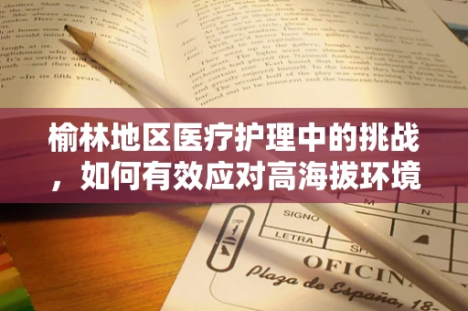 榆林地区医疗护理中的挑战，如何有效应对高海拔环境下的患者护理？