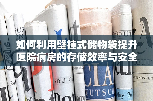 如何利用壁挂式储物袋提升医院病房的存储效率与安全性？