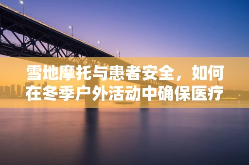 雪地摩托与患者安全，如何在冬季户外活动中确保医疗护理的连续性？