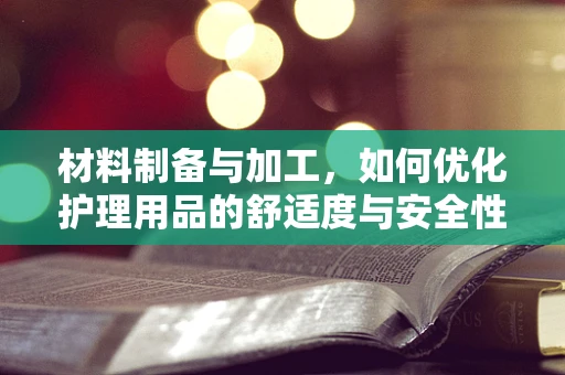 材料制备与加工，如何优化护理用品的舒适度与安全性？