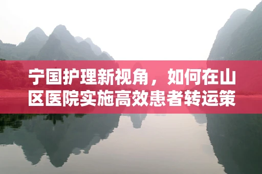 宁国护理新视角，如何在山区医院实施高效患者转运策略？