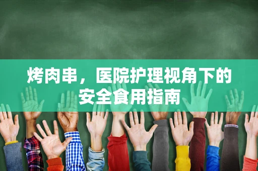 烤肉串，医院护理视角下的安全食用指南