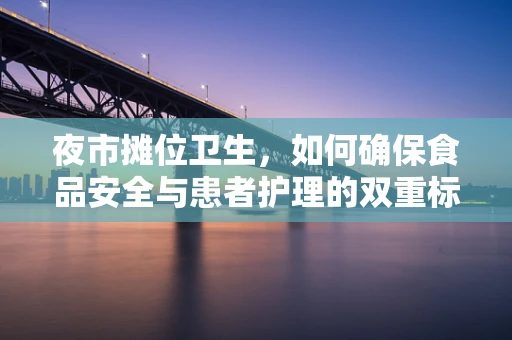 夜市摊位卫生，如何确保食品安全与患者护理的双重标准？