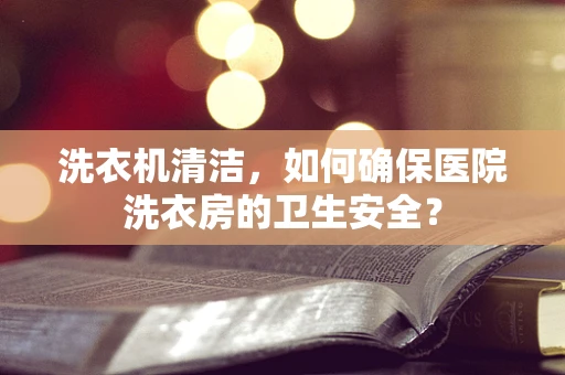 洗衣机清洁，如何确保医院洗衣房的卫生安全？