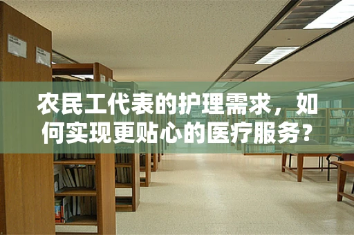 农民工代表的护理需求，如何实现更贴心的医疗服务？