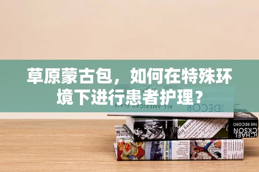 草原蒙古包，如何在特殊环境下进行患者护理？