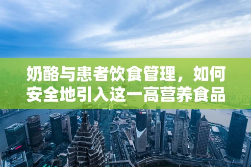 奶酪与患者饮食管理，如何安全地引入这一高营养食品？