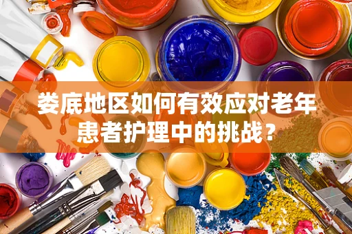 娄底地区如何有效应对老年患者护理中的挑战？