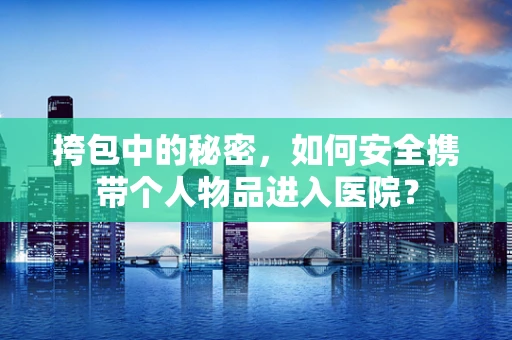 挎包中的秘密，如何安全携带个人物品进入医院？
