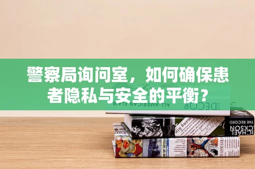 警察局询问室，如何确保患者隐私与安全的平衡？