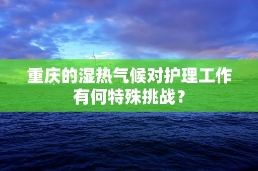 重庆的湿热气候对护理工作有何特殊挑战？