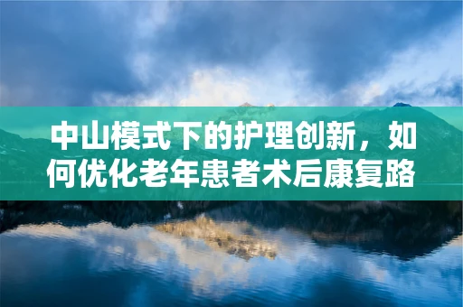 中山模式下的护理创新，如何优化老年患者术后康复路径？