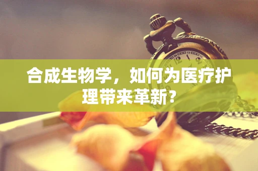 合成生物学，如何为医疗护理带来革新？