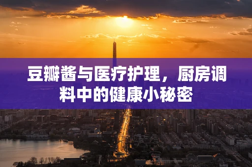 豆瓣酱与医疗护理，厨房调料中的健康小秘密