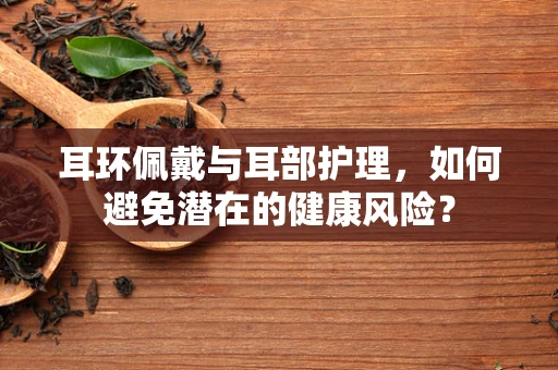 耳环佩戴与耳部护理，如何避免潜在的健康风险？