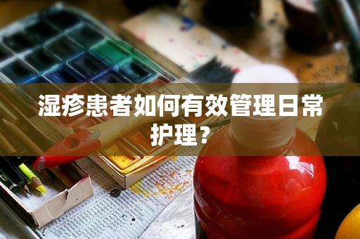 湿疹患者如何有效管理日常护理？