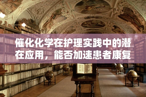 催化化学在护理实践中的潜在应用，能否加速患者康复？