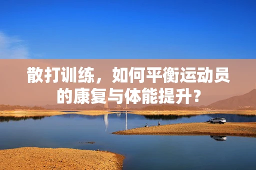 散打训练，如何平衡运动员的康复与体能提升？