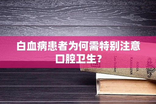 白血病患者为何需特别注意口腔卫生？