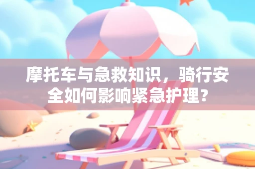 摩托车与急救知识，骑行安全如何影响紧急护理？