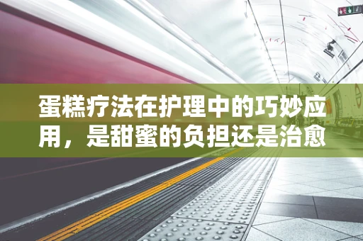 蛋糕疗法在护理中的巧妙应用，是甜蜜的负担还是治愈的良方？