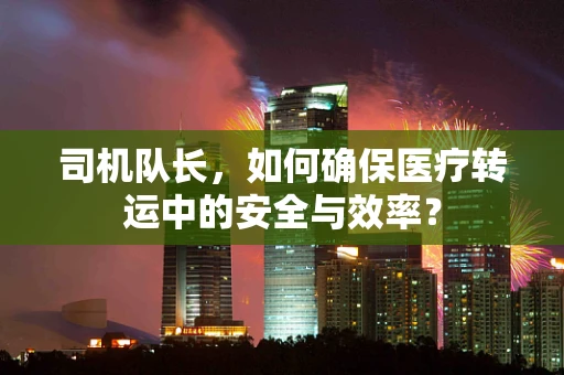 司机队长，如何确保医疗转运中的安全与效率？