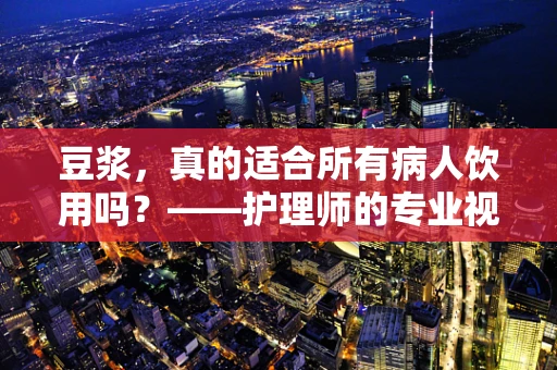 豆浆，真的适合所有病人饮用吗？——护理师的专业视角