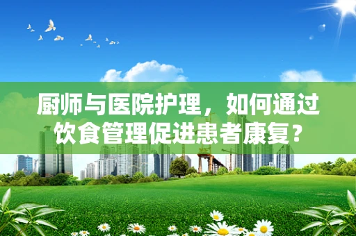 厨师与医院护理，如何通过饮食管理促进患者康复？