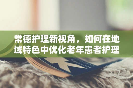 常德护理新视角，如何在地域特色中优化老年患者护理方案？