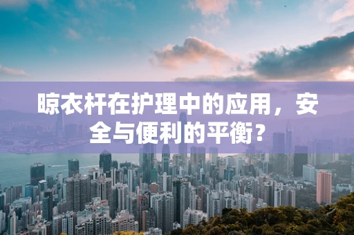 晾衣杆在护理中的应用，安全与便利的平衡？