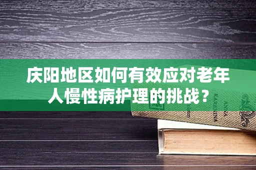 庆阳地区如何有效应对老年人慢性病护理的挑战？